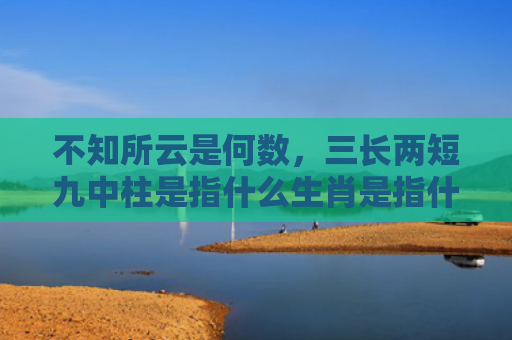 不知所云是何数，三长两短九中柱是指什么生肖是指什么生肖，经典解答星座知识