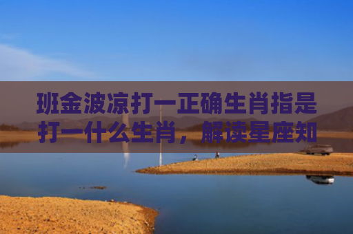 班金波凉打一正确生肖指是打一什么生肖，解读星座知识
