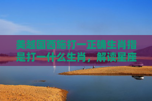 美越国西施打一正确生肖指是打一什么生肖，解读星座知识