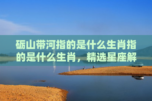 砺山带河指的是什么生肖指的是什么生肖，精选星座解释