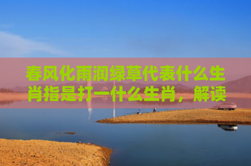 春风化雨润绿草代表什么生肖指是打一什么生肖，解读星座知识