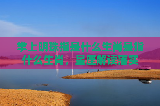 掌上明珠指是什么生肖是指什么生肖，星座解读落实