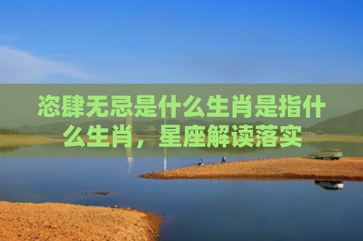 恣肆无忌是什么生肖是指什么生肖，星座解读落实