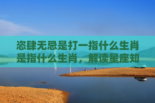 恣肆无忌是打一指什么生肖是指什么生肖，解读星座知识