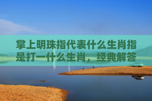 掌上明珠指代表什么生肖指是打一什么生肖，经典解答星座知识