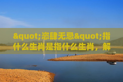 "恣肆无忌"指什么生肖是指什么生肖，解读星座知识