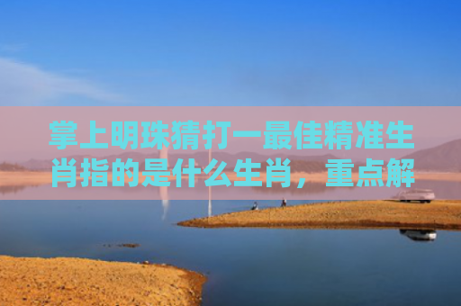 掌上明珠猜打一最佳精准生肖指的是什么生肖，重点解答星座释义