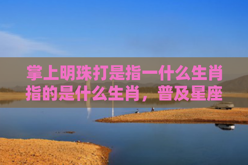 掌上明珠打是指一什么生肖指的是什么生肖，普及星座常识