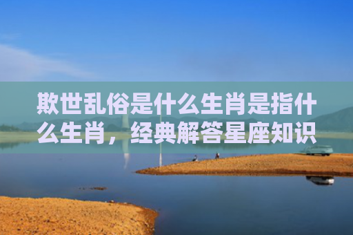 欺世乱俗是什么生肖是指什么生肖，经典解答星座知识