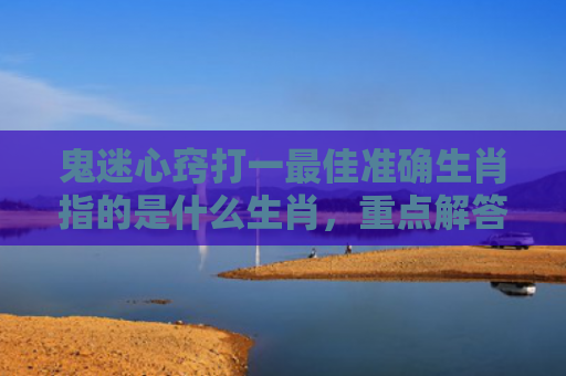 鬼迷心窍打一最佳准确生肖指的是什么生肖，重点解答星座释义