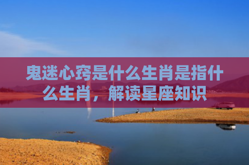 鬼迷心窍是什么生肖是指什么生肖，解读星座知识