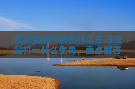 欺世乱俗代表指什么生肖指是打一什么生肖，重点解答星座释义