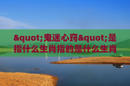 "鬼迷心窍"是指什么生肖指的是什么生肖，重点解答星座释义