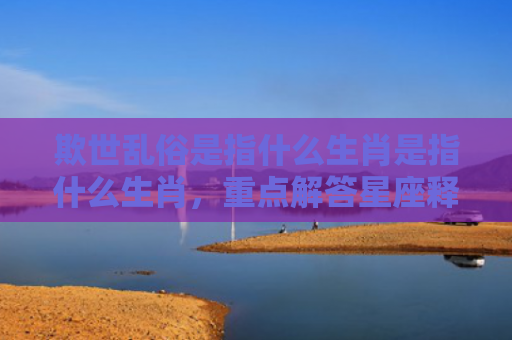 欺世乱俗是指什么生肖是指什么生肖，重点解答星座释义