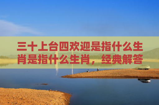 三十上台四欢迎是指什么生肖是指什么生肖，经典解答星座知识