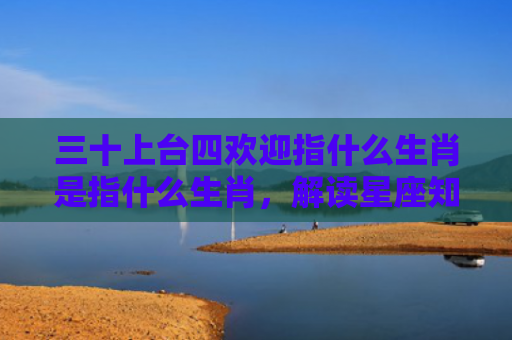 三十上台四欢迎指什么生肖是指什么生肖，解读星座知识