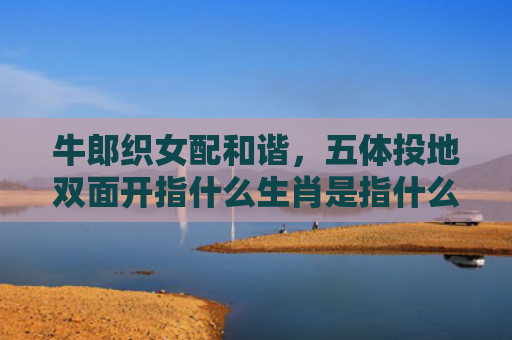 牛郎织女配和谐，五体投地双面开指什么生肖是指什么生肖，经典解答星座知识