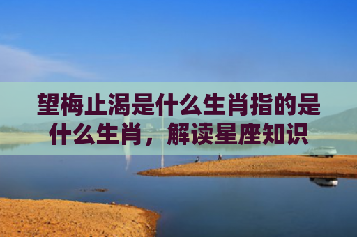 望梅止渴是什么生肖指的是什么生肖，解读星座知识