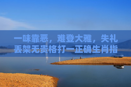 一味靠恶，难登大雅，失礼丢架无贵格打一正确生肖指的是什么生肖，精选星座解释