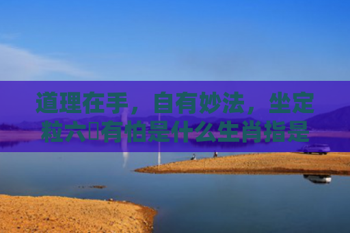 道理在手，自有妙法，坐定粒六冇有怕是什么生肖指是打一什么生肖，经典解答星座知识