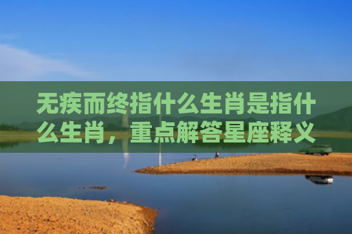 无疾而终指什么生肖是指什么生肖，重点解答星座释义