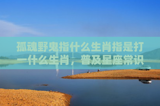 孤魂野鬼指什么生肖指是打一什么生肖，普及星座常识