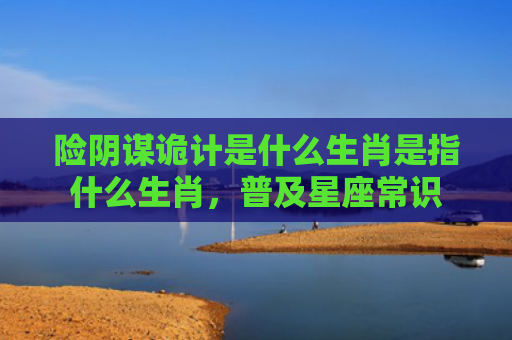 险阴谋诡计是什么生肖是指什么生肖，普及星座常识