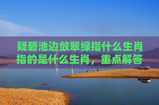 疑碧池边敛翠绿指什么生肖指的是什么生肖，重点解答星座释义