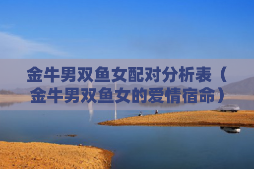 金牛男双鱼女配对分析表（金牛男双鱼女的爱情宿命）