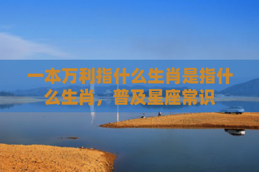 一本万利指什么生肖是指什么生肖，普及星座常识