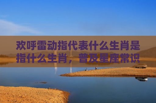 欢呼雷动指代表什么生肖是指什么生肖，普及星座常识