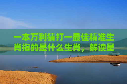 一本万利猜打一最佳精准生肖指的是什么生肖，解读星座知识