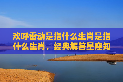 欢呼雷动是指什么生肖是指什么生肖，经典解答星座知识