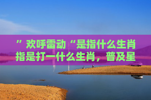 ”欢呼雷动“是指什么生肖指是打一什么生肖，普及星座常识