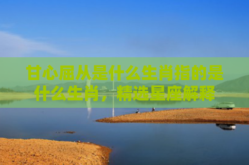 甘心屈从是什么生肖指的是什么生肖，精选星座解释