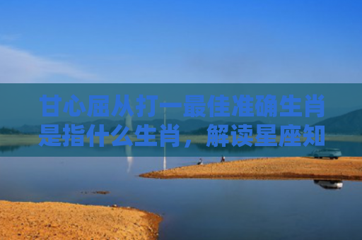 甘心屈从打一最佳准确生肖是指什么生肖，解读星座知识