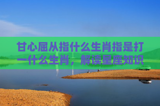 甘心屈从指什么生肖指是打一什么生肖，解读星座知识