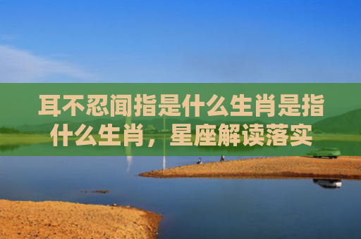 耳不忍闻指是什么生肖是指什么生肖，星座解读落实