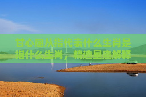 甘心屈从指代表什么生肖是指什么生肖，精选星座解释