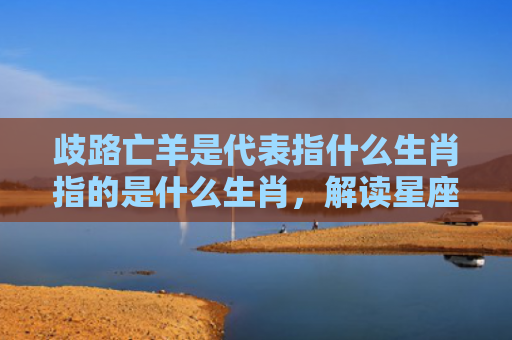 歧路亡羊是代表指什么生肖指的是什么生肖，解读星座知识