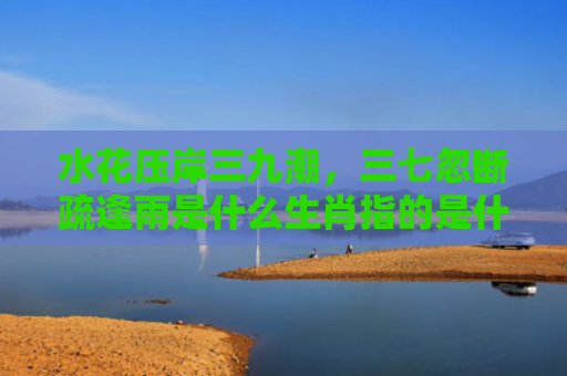 水花压岸三九潮，三七忽断疏逢雨是什么生肖指的是什么生肖，普及星座常识