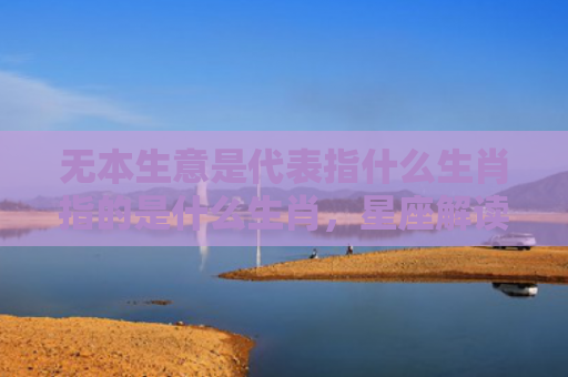 无本生意是代表指什么生肖指的是什么生肖，星座解读落实
