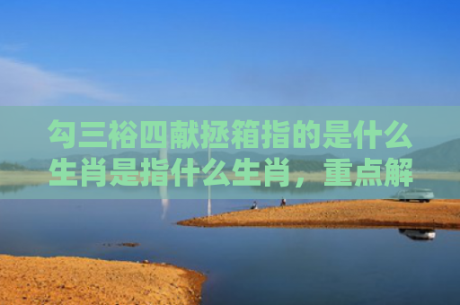 勾三裕四献拯箱指的是什么生肖是指什么生肖，重点解答星座释义