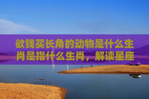 欲钱买长角的动物是什么生肖是指什么生肖，解读星座知识