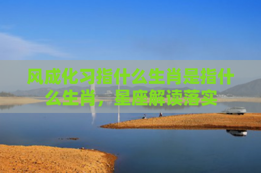 风成化习指什么生肖是指什么生肖，星座解读落实