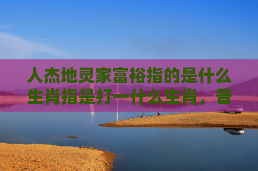人杰地灵家富裕指的是什么生肖指是打一什么生肖，普及星座常识