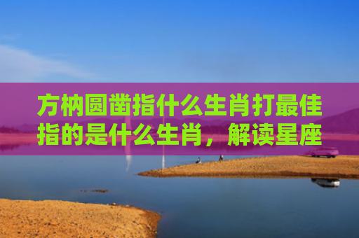 方枘圆凿指什么生肖打最佳指的是什么生肖，解读星座知识
