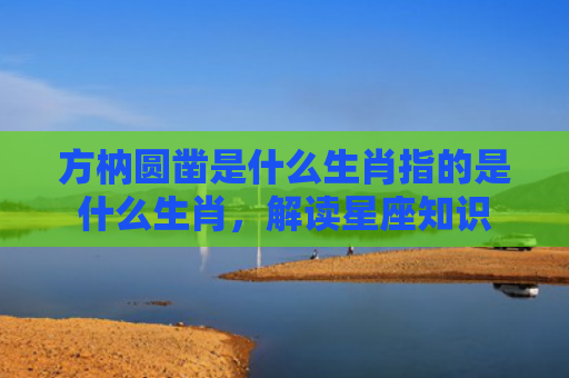 方枘圆凿是什么生肖指的是什么生肖，解读星座知识