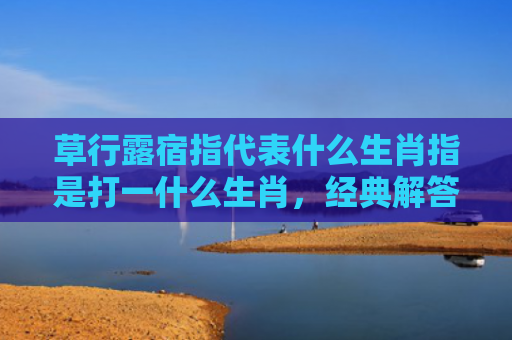 草行露宿指代表什么生肖指是打一什么生肖，经典解答星座知识