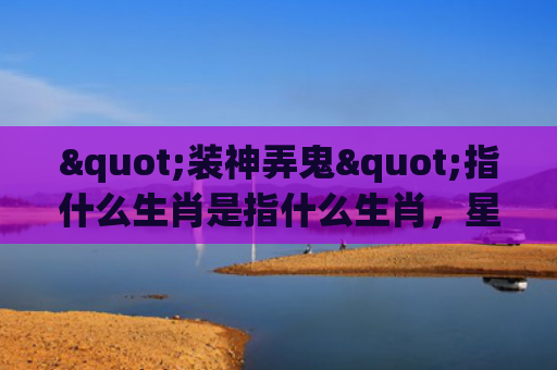 "装神弄鬼"指什么生肖是指什么生肖，星座解读落实